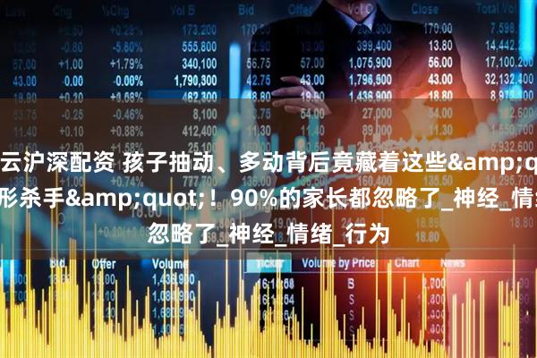 云沪深配资 孩子抽动、多动背后竟藏着这些&quot;隐形杀手&quot;！90%的家长都忽略了_神经_情绪_行为