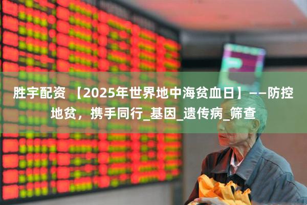 胜宇配资 【2025年世界地中海贫血日】——防控地贫，携手同行_基因_遗传病_筛查