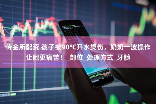 传金所配资 孩子被90℃开水烫伤，奶奶一波操作让她更痛苦！_部位_处理方式_牙髓