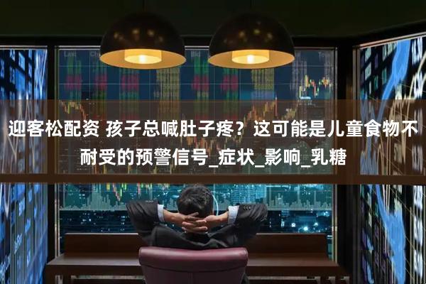 迎客松配资 孩子总喊肚子疼？这可能是儿童食物不耐受的预警信号_症状_影响_乳糖