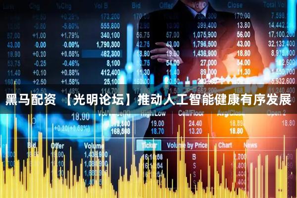 黑马配资 【光明论坛】推动人工智能健康有序发展