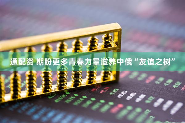 通配资 期盼更多青春力量滋养中俄“友谊之树”
