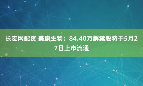 长宏网配资 美康生物：84.40万解禁股将于5月27日上市流通
