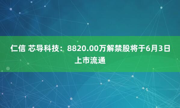 仁信 芯导科技：8820.00万解禁股将于6月3日上市流通