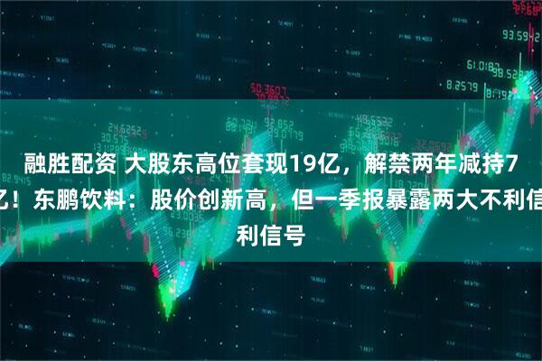 融胜配资 大股东高位套现19亿，解禁两年减持74亿！东鹏饮料：股价创新高，但一季报暴露两大不利信号