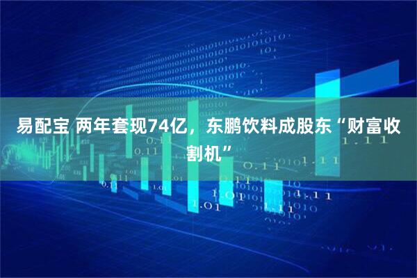 易配宝 两年套现74亿，东鹏饮料成股东“财富收割机”