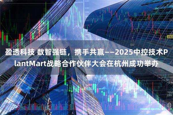 盈透科技 数智强链，携手共赢——2025中控技术PlantMart战略合作伙伴大会在杭州成功举办