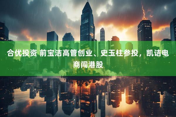 合优投资 前宝洁高管创业、史玉柱参投，凯诘电商闯港股