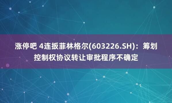 涨停吧 4连扳菲林格尔(603226.SH)：筹划控制权协议转让审批程序不确定