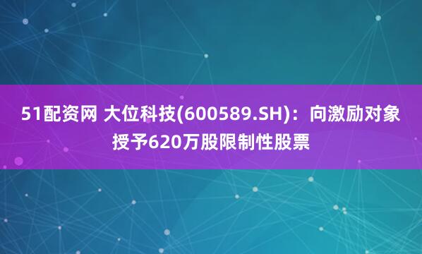 51配资网 大位科技(600589.SH)：向激励对象授予620万股限制性股票