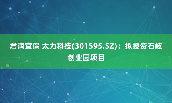 君润宜保 太力科技(301595.SZ)：拟投资石岐创业园项目