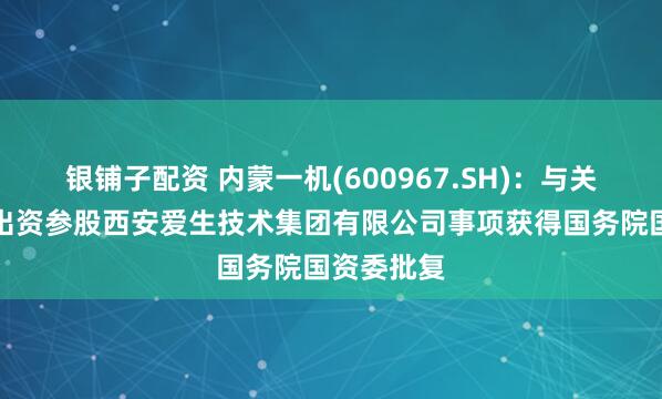 银铺子配资 内蒙一机(600967.SH)：与关联方共同出资参股西安爱生技术集团有限公司事项获得国务院国资委批复