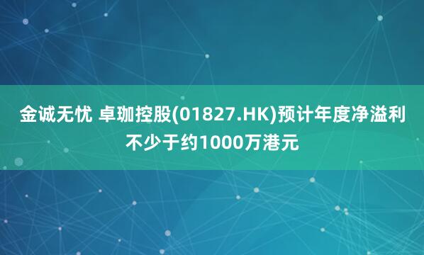 金诚无忧 卓珈控股(01827.HK)预计年度净溢利不少于约1000万港元