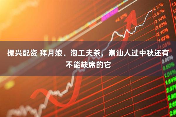 振兴配资 拜月娘、泡工夫茶，潮汕人过中秋还有不能缺席的它