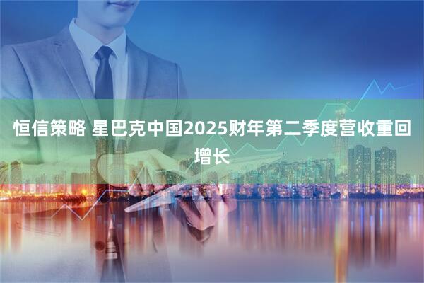 恒信策略 星巴克中国2025财年第二季度营收重回增长