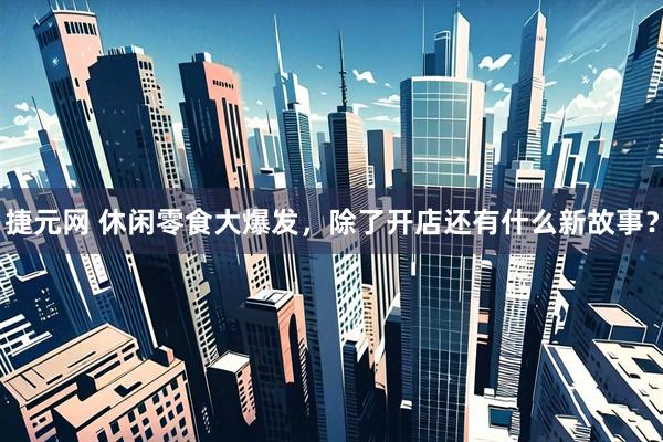 捷元网 休闲零食大爆发，除了开店还有什么新故事？