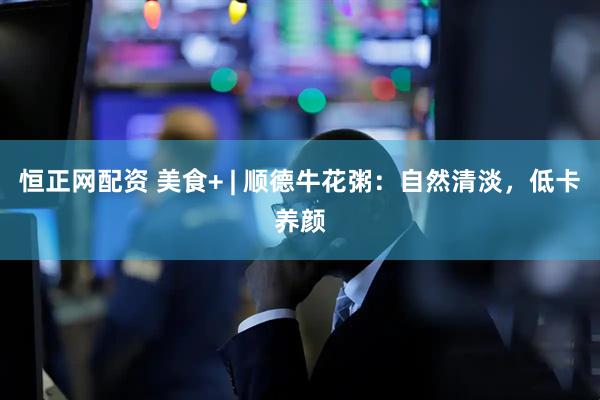恒正网配资 美食+ | 顺德牛花粥：自然清淡，低卡养颜