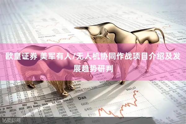 欧皇证券 美军有人/无人机协同作战项目介绍及发展趋势研判