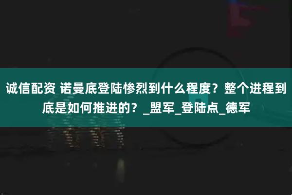 诚信配资 诺曼底登陆惨烈到什么程度？整个进程到底是如何推进的？_盟军_登陆点_德军