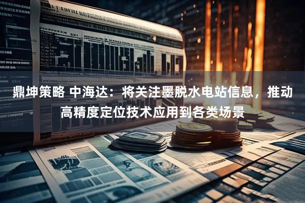 鼎坤策略 中海达：将关注墨脱水电站信息，推动高精度定位技术应用到各类场景