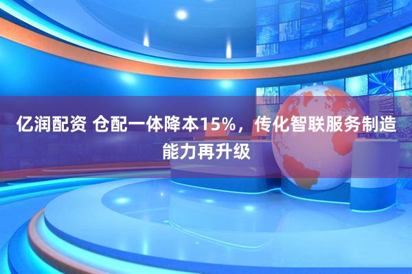 亿润配资 仓配一体降本15%，传化智联服务制造能力再升级