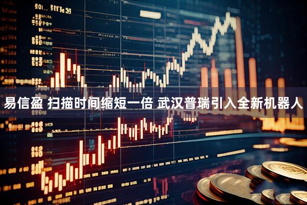 易信盈 扫描时间缩短一倍 武汉普瑞引入全新机器人