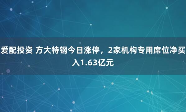 爱配投资 方大特钢今日涨停，2家机构专用席位净买入1.63亿元