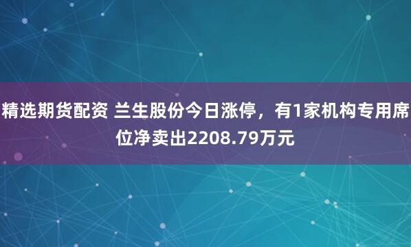 精选期货配资 兰生股份今日涨停，有1家机构专用席位净卖出2208.79万元