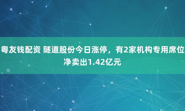 粤友钱配资 隧道股份今日涨停，有2家机构专用席位净卖出1.42亿元