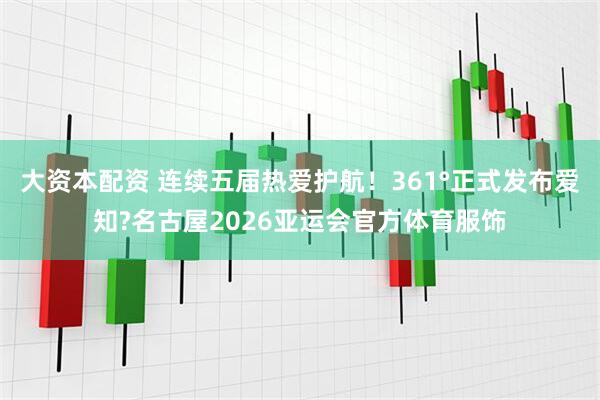 大资本配资 连续五届热爱护航！361°正式发布爱知?名古屋2026亚运会官方体育服饰