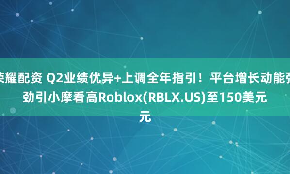 荣耀配资 Q2业绩优异+上调全年指引！平台增长动能强劲引小摩看高Roblox(RBLX.US)至150美元