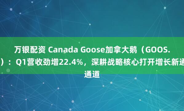 万银配资 Canada Goose加拿大鹅（GOOS.US）：Q1营收劲增22.4%，深耕战略核心打开增长新通道