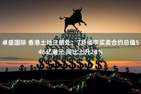 卓盛国际 香港土地注册处：7月楼宇买卖合约总值546亿港元 同比上升28%
