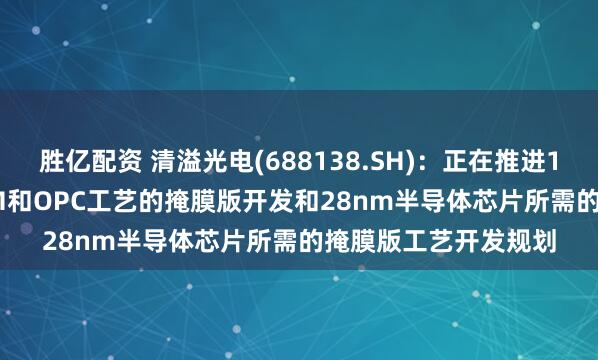 胜亿配资 清溢光电(688138.SH)：正在推进130nm-65nm的PSM和OPC工艺的掩膜版开发和28nm半导体芯片所需的掩膜版工艺开发规划