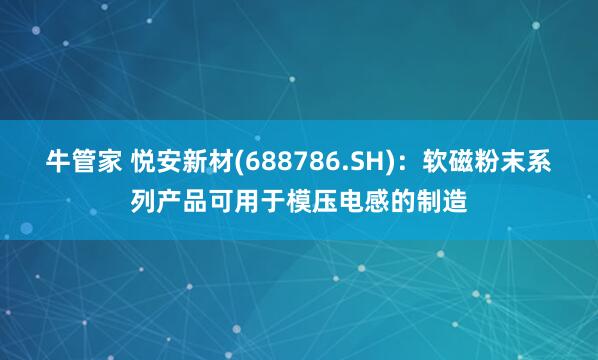 牛管家 悦安新材(688786.SH)：软磁粉末系列产品可用于模压电感的制造