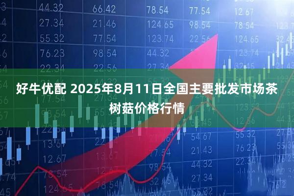 好牛优配 2025年8月11日全国主要批发市场茶树菇价格行情