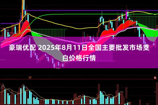 豪瑞优配 2025年8月11日全国主要批发市场茭白价格行情