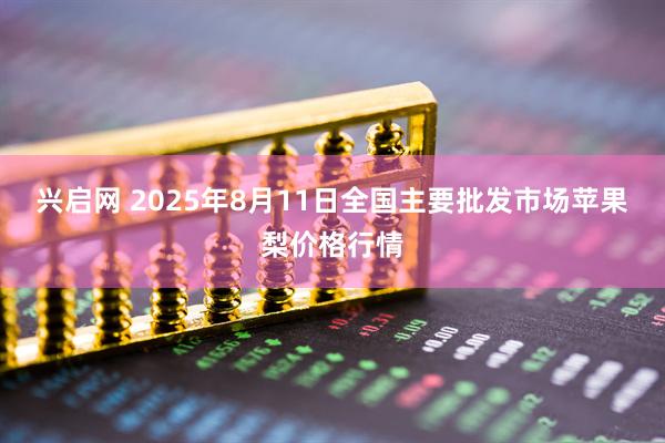 兴启网 2025年8月11日全国主要批发市场苹果梨价格行情