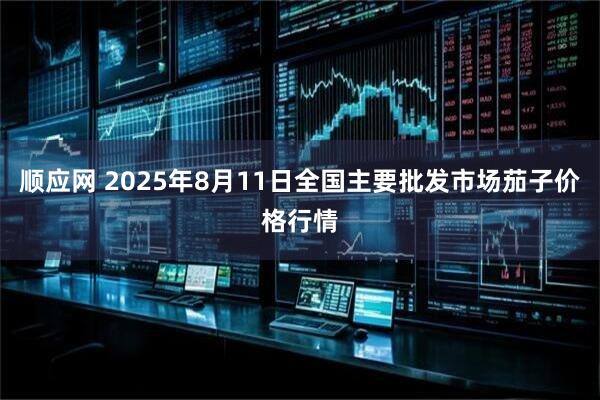 顺应网 2025年8月11日全国主要批发市场茄子价格行情