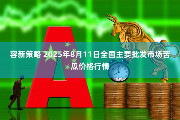 容新策略 2025年8月11日全国主要批发市场苦瓜价格行情