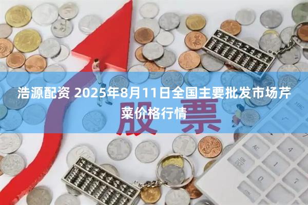 浩源配资 2025年8月11日全国主要批发市场芹菜价格行情