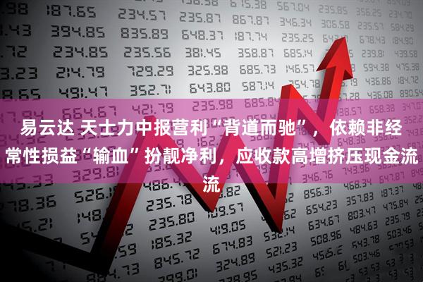 易云达 天士力中报营利“背道而驰”，依赖非经常性损益“输血”扮靓净利，应收款高增挤压现金流