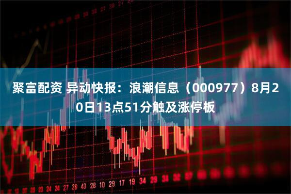 聚富配资 异动快报：浪潮信息（000977）8月20日13点51分触及涨停板