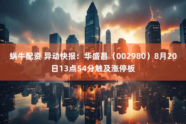 蜗牛配资 异动快报：华盛昌（002980）8月20日13点54分触及涨停板