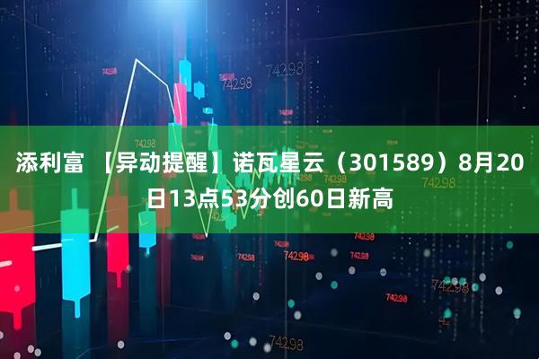 添利富 【异动提醒】诺瓦星云（301589）8月20日13点53分创60日新高