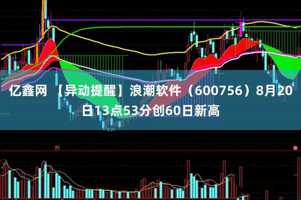 亿鑫网 【异动提醒】浪潮软件（600756）8月20日13点53分创60日新高