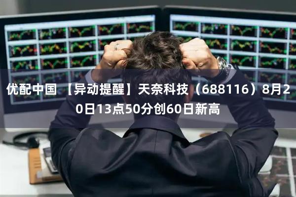 优配中国 【异动提醒】天奈科技（688116）8月20日13点50分创60日新高