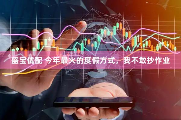 盛宝优配 今年最火的度假方式，我不敢抄作业