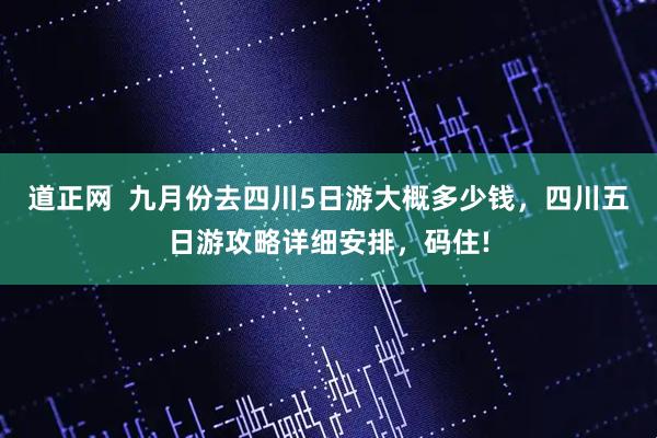 道正网  九月份去四川5日游大概多少钱，四川五日游攻略详细安排，码住!