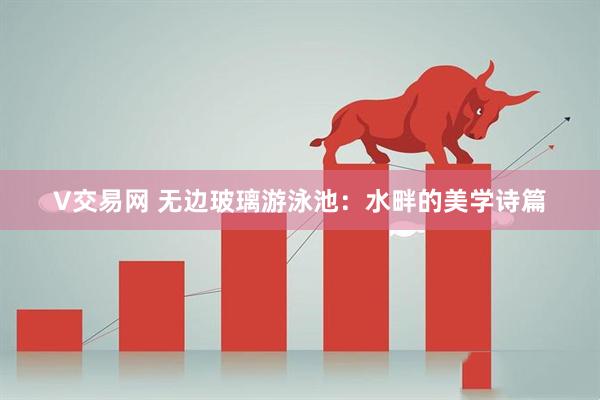 V交易网 无边玻璃游泳池：水畔的美学诗篇